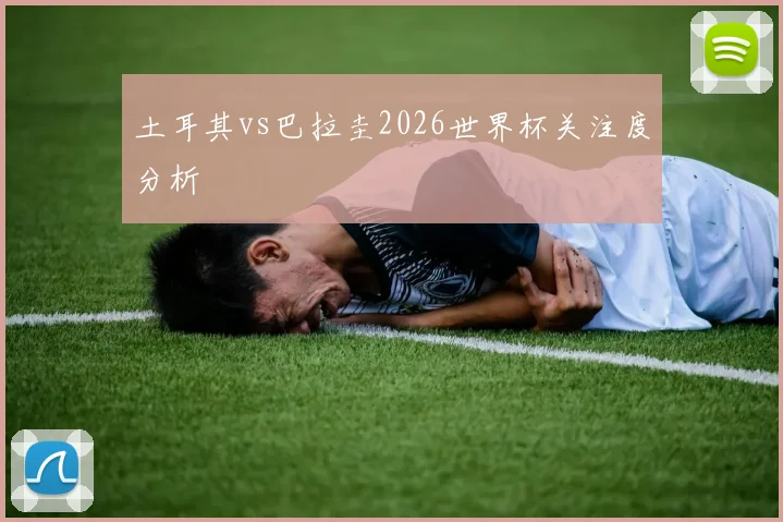 土耳其vs巴拉圭2026世界杯关注度分析