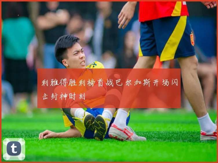 利雅得胜利榜首战巴尔加斯开场闪击封神时刻