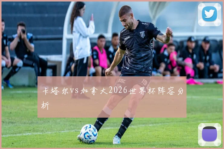卡塔尔vs加拿大2026世界杯阵容分析