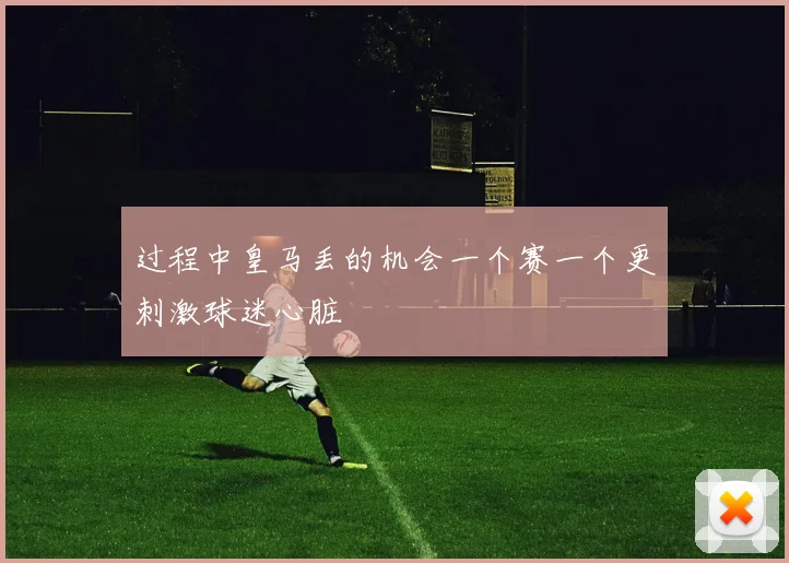 过程中皇马丢的机会一个赛一个更刺激球迷心脏