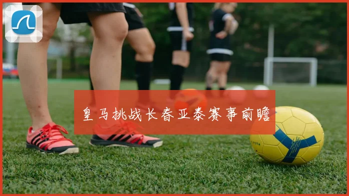 皇马挑战长春亚泰赛事前瞻