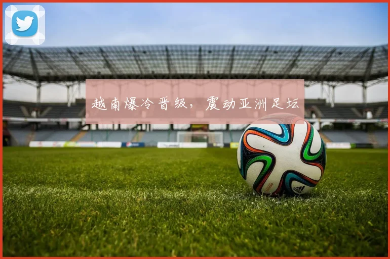 越南爆冷晋级，震动亚洲足坛