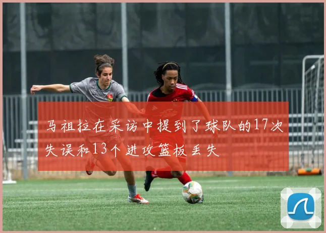马祖拉在采访中提到了球队的17次失误和13个进攻篮板丢失