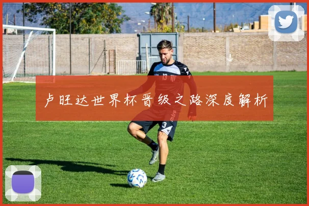 卢旺达世界杯晋级之路深度解析