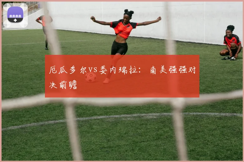 厄瓜多尔vs委内瑞拉:南美强强对决前瞻