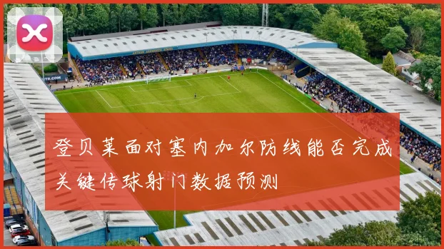 登贝莱面对塞内加尔防线能否完成关键传球射门数据预测
