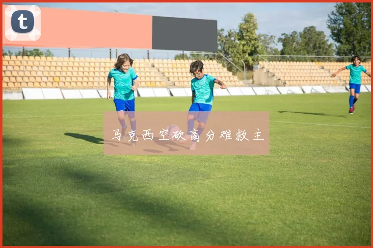 马克西空砍高分难救主