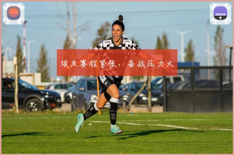 埃及赛程紧张,备战压力大