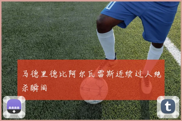 马德里德比阿尔瓦雷斯连续过人绝杀瞬间