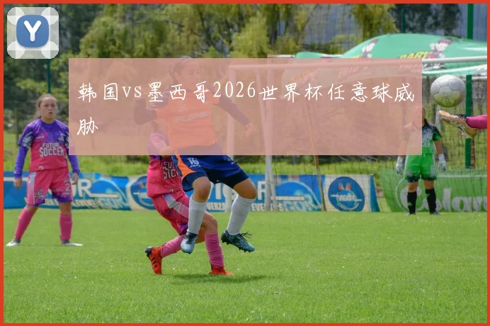 韩国vs墨西哥2026世界杯任意球威胁