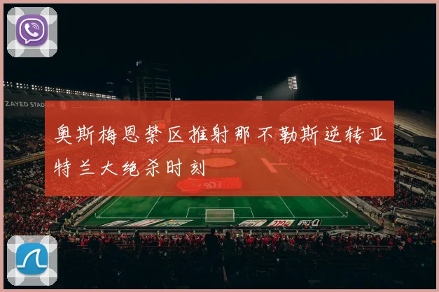 奥斯梅恩禁区推射那不勒斯逆转亚特兰大绝杀时刻