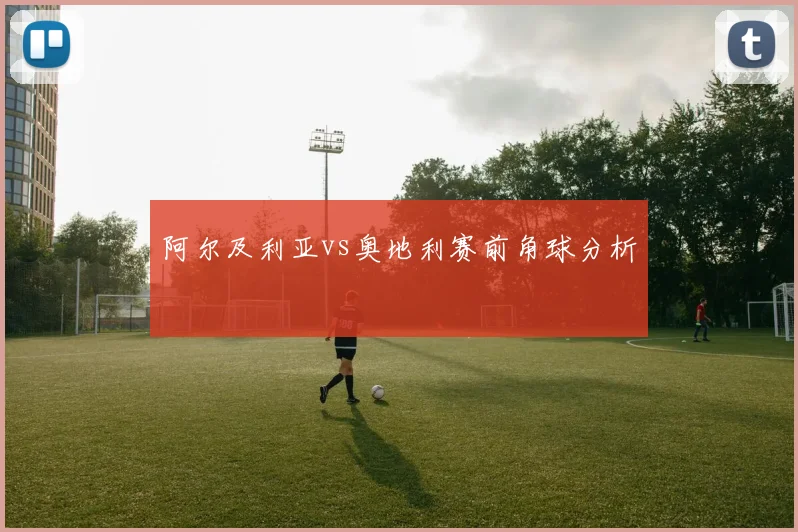 阿尔及利亚vs奥地利赛前角球分析