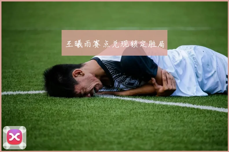 王曦雨赛点兑现锁定胜局