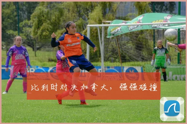 比利时对决加拿大,强强碰撞