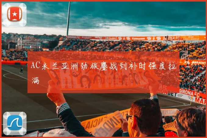 AC米兰亚洲劲旅鏖战到补时强度拉满