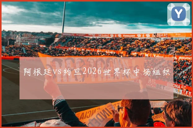 阿根廷vs约旦2026世界杯中场组织
