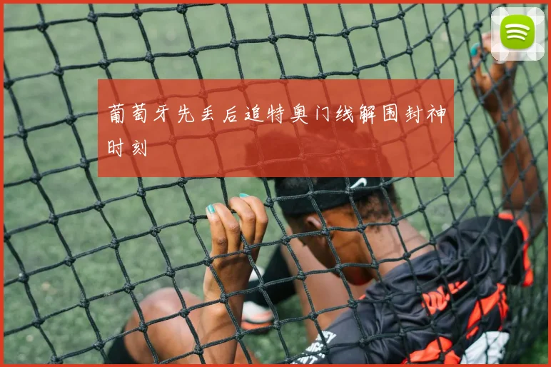 葡萄牙先丢后追特奥门线解围封神时刻