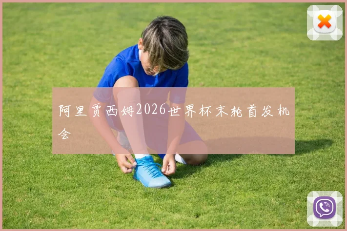 阿里贾西姆2026世界杯末轮首发机会