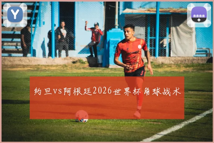 约旦vs阿根廷2026世界杯角球战术