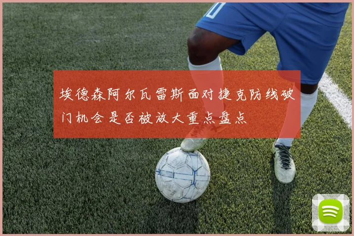 埃德森阿尔瓦雷斯面对捷克防线破门机会是否被放大重点盘点