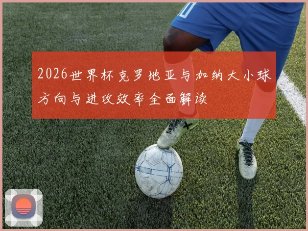 2026世界杯克罗地亚与加纳大小球方向与进攻效率全面解读