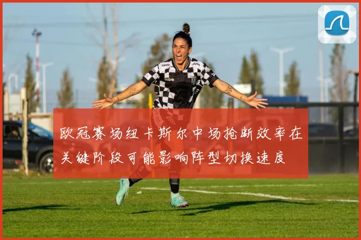 欧冠赛场纽卡斯尔中场抢断效率在关键阶段可能影响阵型切换速度
