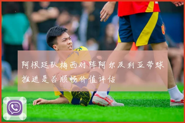阿根廷队梅西对阵阿尔及利亚带球推进是否顺畅价值评估