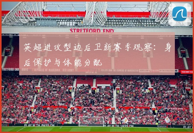 英超进攻型边后卫新赛季观察：身后保护与体能分配
