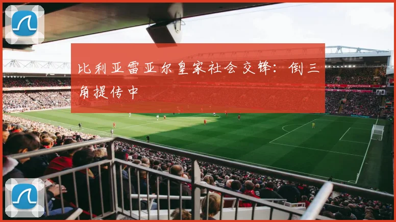 比利亚雷亚尔皇家社会交锋：倒三角提传中