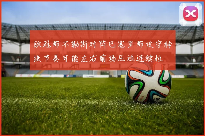 欧冠那不勒斯对阵巴塞罗那攻守转换节奏可能左右前场压迫连续性