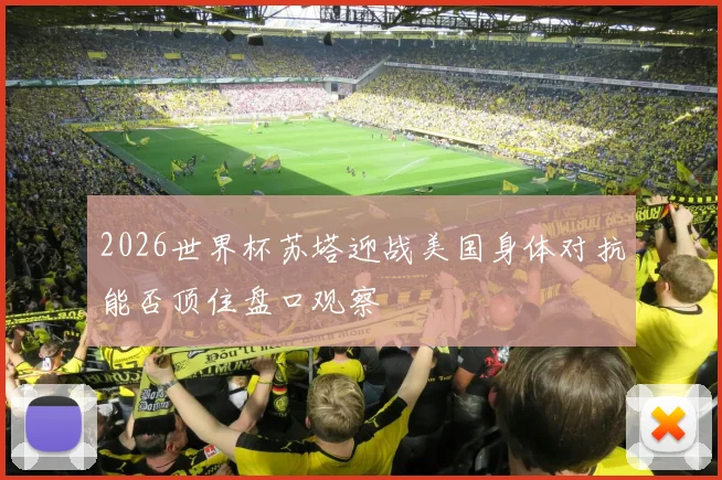 2026世界杯苏塔迎战美国身体对抗能否顶住盘口观察