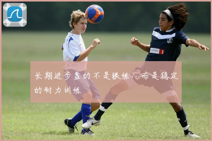 长期进步靠的不是狠练，而是稳定的耐力训练