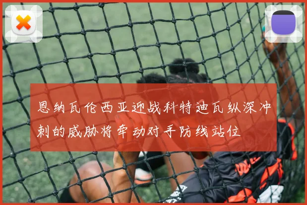 恩纳瓦伦西亚迎战科特迪瓦纵深冲刺的威胁将牵动对手防线站位