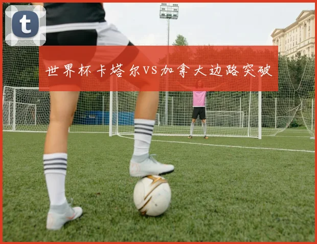 世界杯卡塔尔vs加拿大边路突破