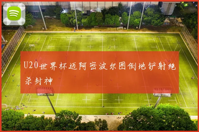 U20世界杯迈阿密波尔图倒地铲射绝杀封神