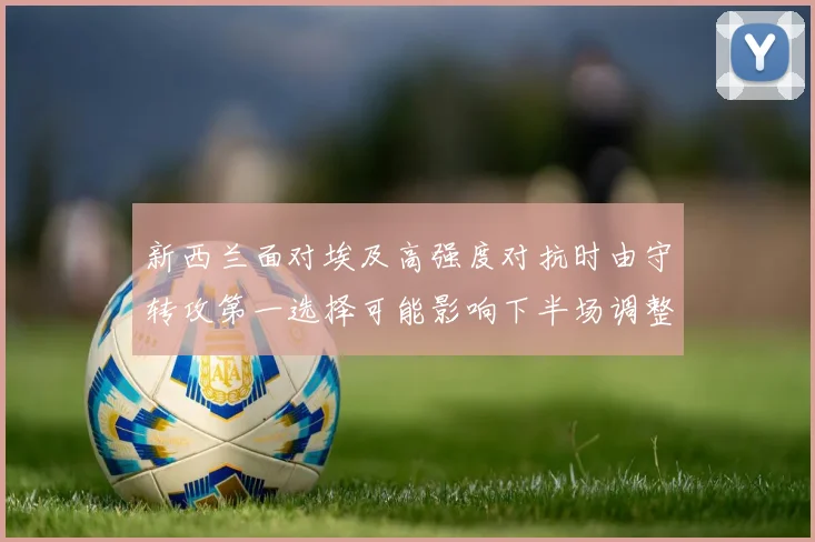 新西兰面对埃及高强度对抗时由守转攻第一选择可能影响下半场调整