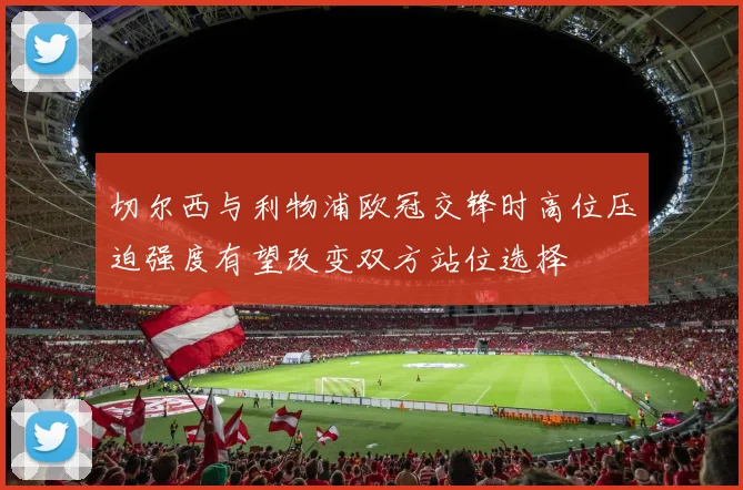 切尔西与利物浦欧冠交锋时高位压迫强度有望改变双方站位选择