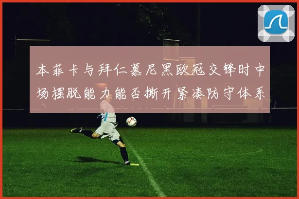 本菲卡与拜仁慕尼黑欧冠交锋时中场摆脱能力能否撕开紧凑防守体系