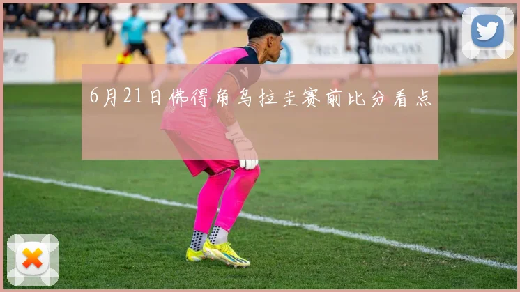 6月21日佛得角乌拉圭赛前比分看点