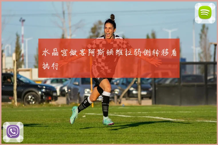 水晶宫做客阿斯顿维拉弱侧转移看执行