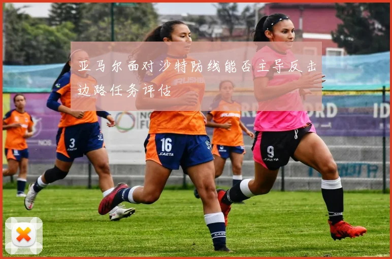 亚马尔面对沙特防线能否主导反击边路任务评估