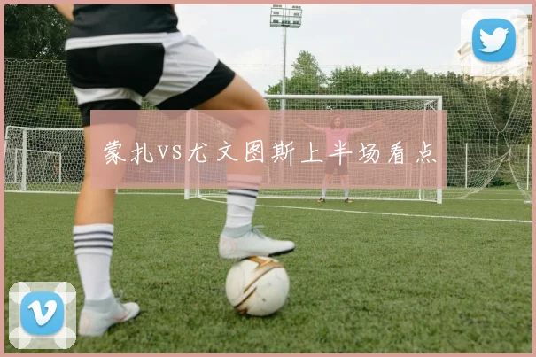 蒙扎vs尤文图斯上半场看点
