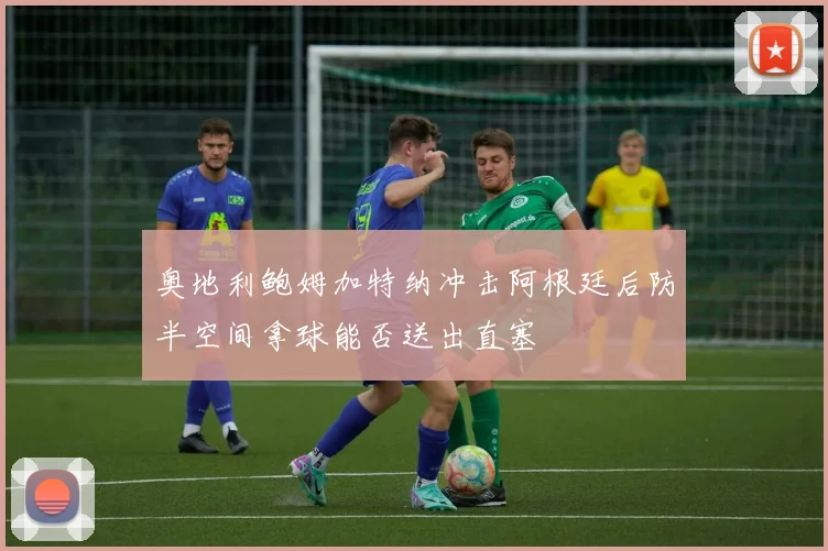 奥地利鲍姆加特纳冲击阿根廷后防半空间拿球能否送出直塞