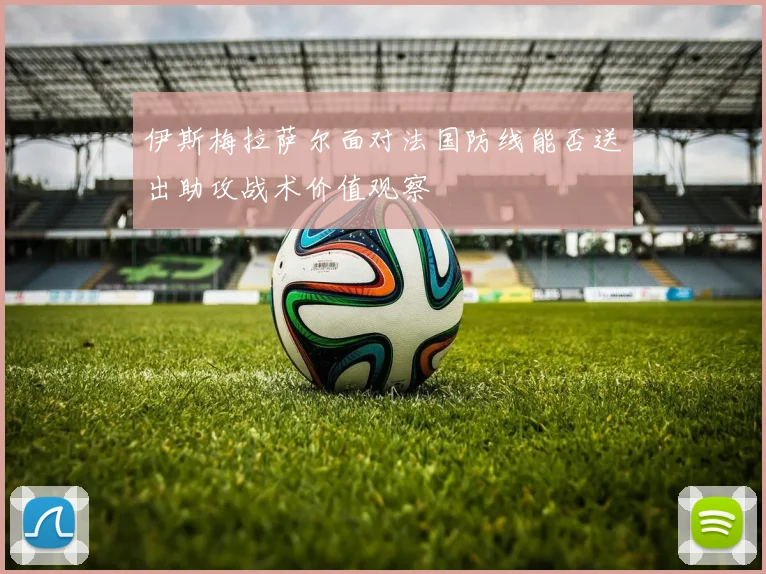 伊斯梅拉萨尔面对法国防线能否送出助攻战术价值观察