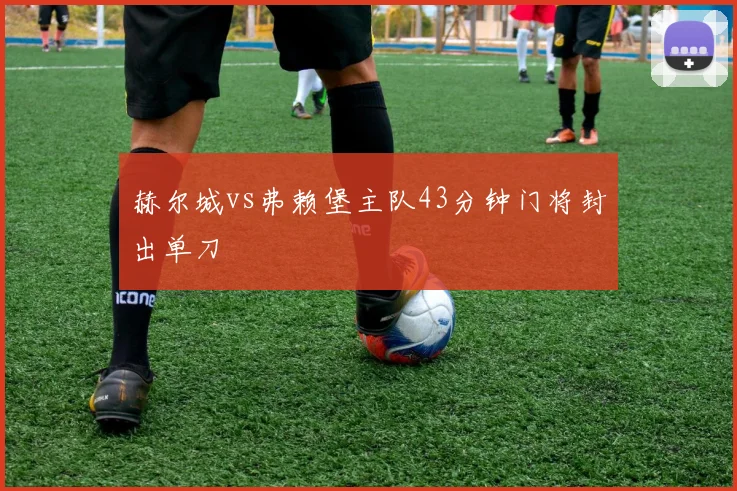 赫尔城vs弗赖堡主队43分钟门将封出单刀