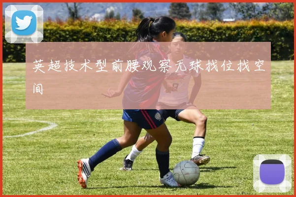 英超技术型前腰观察无球找位找空间