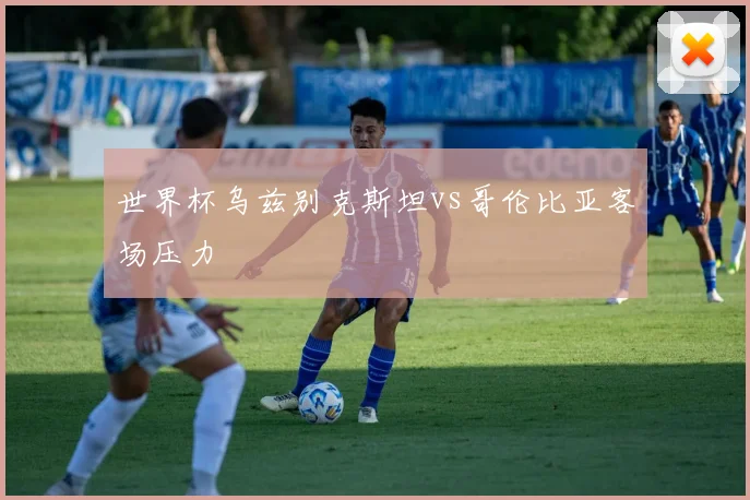 世界杯乌兹别克斯坦vs哥伦比亚客场压力