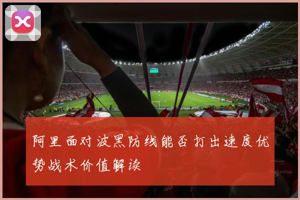 阿里面对波黑防线能否打出速度优势战术价值解读
