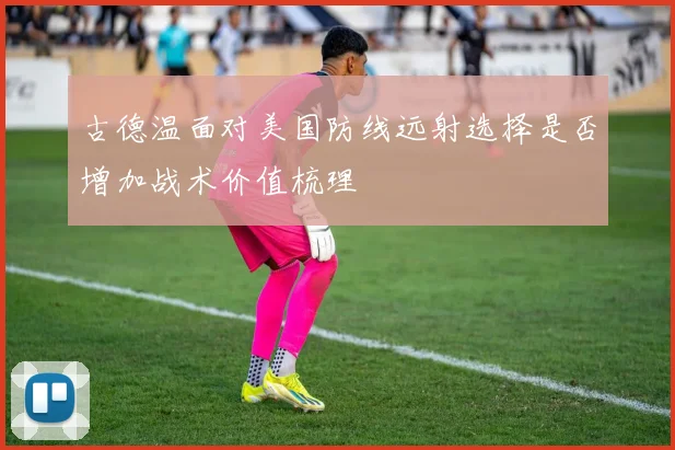 古德温面对美国防线远射选择是否增加战术价值梳理