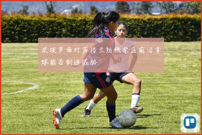 皮埃罗面对苏格兰防线禁区前沿拿球能否制造威胁